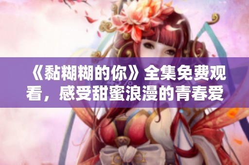 《黏糊糊的你》全集免费观看，感受甜蜜浪漫的青春爱情故事