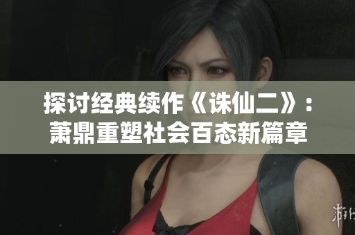 探讨经典续作《诛仙二》：萧鼎重塑社会百态新篇章