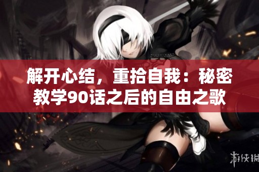 解开心结，重拾自我：秘密教学90话之后的自由之歌
