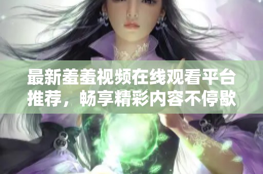 最新羞羞视频在线观看平台推荐，畅享精彩内容不停歇