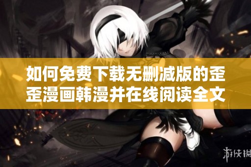如何免费下载无删减版的歪歪漫画韩漫并在线阅读全文方法详解