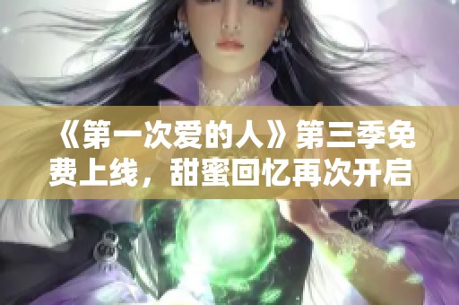 《第一次爱的人》第三季免费上线，甜蜜回忆再次开启