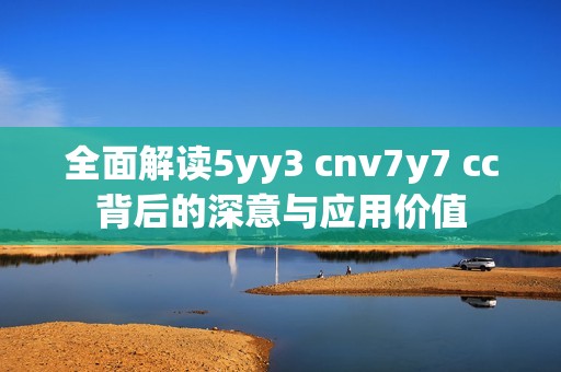 全面解读5yy3 cnv7y7 cc背后的深意与应用价值