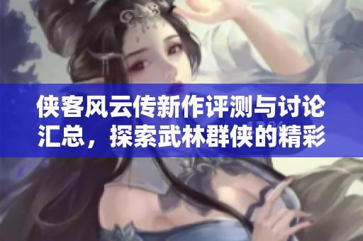 侠客风云传新作评测与讨论汇总，探索武林群侠的精彩世界