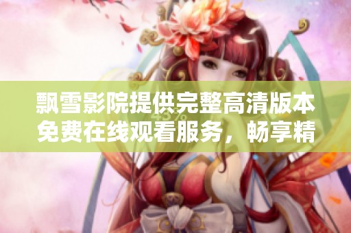 飘雪影院提供完整高清版本免费在线观看服务，畅享精彩影视体验