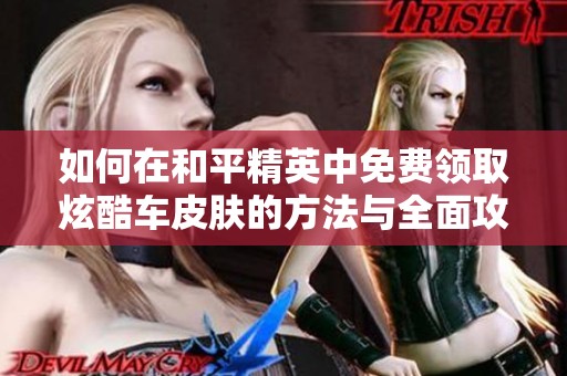 如何在和平精英中免费领取炫酷车皮肤的方法与全面攻略