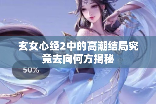 玄女心经2中的高潮结局究竟去向何方揭秘