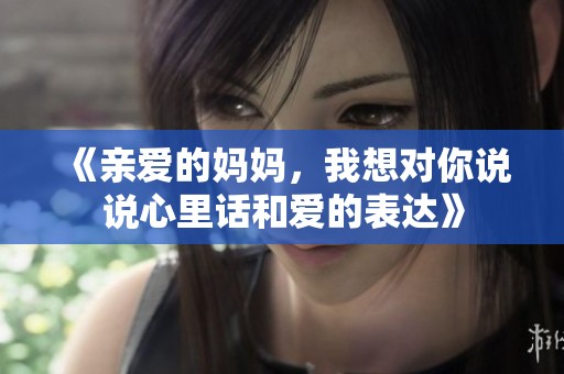 《亲爱的妈妈，我想对你说说心里话和爱的表达》