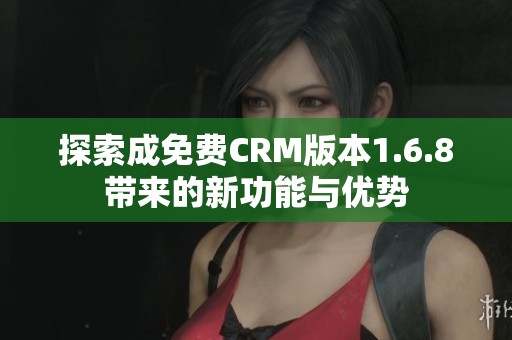 探索成免费CRM版本1.6.8带来的新功能与优势