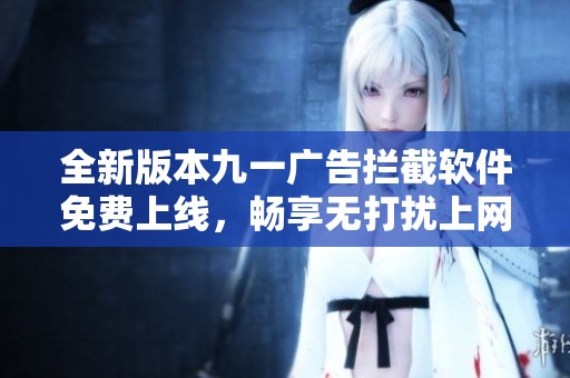 全新版本九一广告拦截软件免费上线，畅享无打扰上网体验