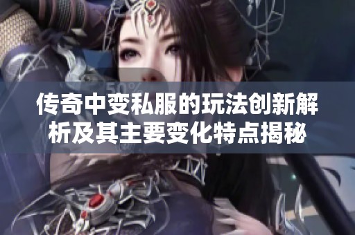 传奇中变私服的玩法创新解析及其主要变化特点揭秘