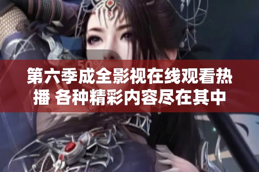 第六季成全影视在线观看热播 各种精彩内容尽在其中