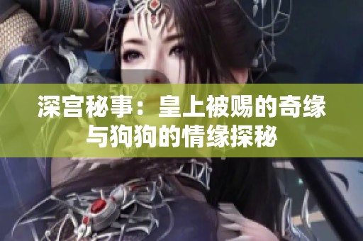 深宫秘事：皇上被赐的奇缘与狗狗的情缘探秘