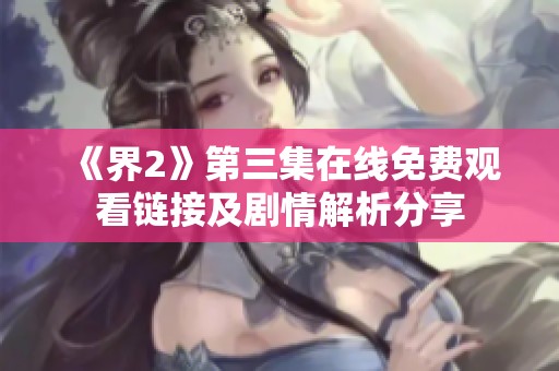 《界2》第三集在线免费观看链接及剧情解析分享