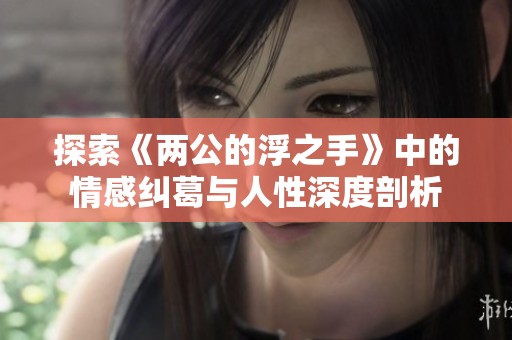 探索《两公的浮之手》中的情感纠葛与人性深度剖析