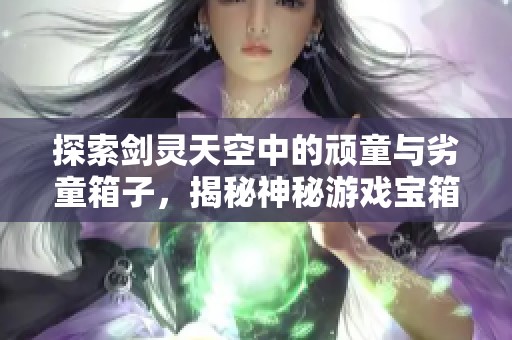 探索剑灵天空中的顽童与劣童箱子，揭秘神秘游戏宝箱的无穷魅力