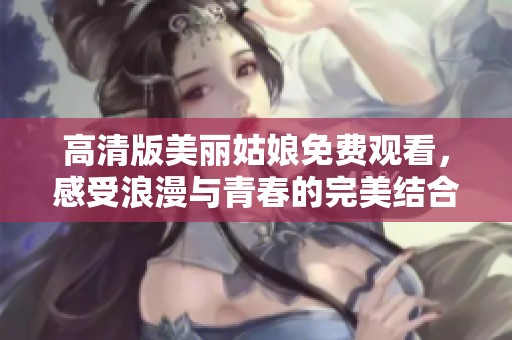 高清版美丽姑娘免费观看，感受浪漫与青春的完美结合