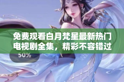 免费观看白月梵星最新热门电视剧全集，精彩不容错过！