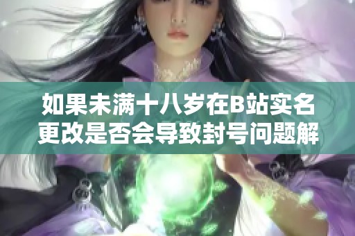 如果未满十八岁在B站实名更改是否会导致封号问题解析