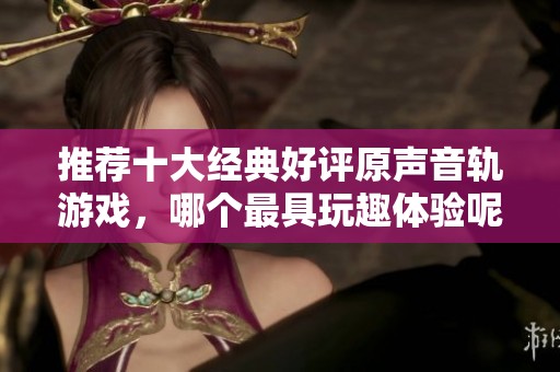 推荐十大经典好评原声音轨游戏，哪个最具玩趣体验呢