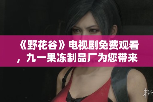 《野花谷》电视剧免费观看，九一果冻制品厂为您带来独特体验