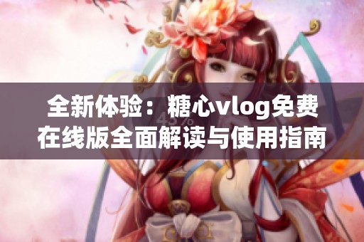 全新体验：糖心vlog免费在线版全面解读与使用指南