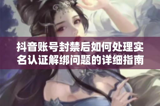 抖音账号封禁后如何处理实名认证解绑问题的详细指南
