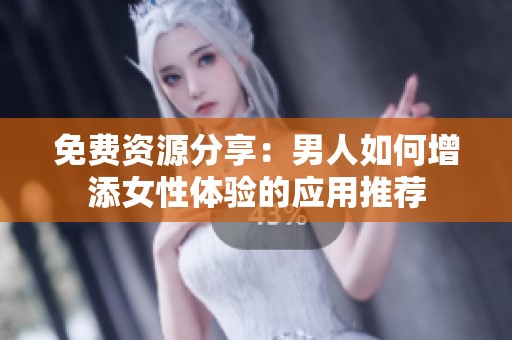 免费资源分享：男人如何增添女性体验的应用推荐