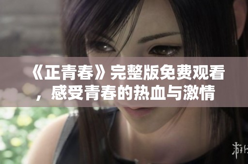 《正青春》完整版免费观看，感受青春的热血与激情