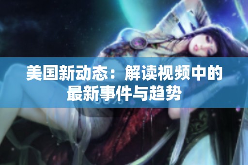 美国新动态：解读视频中的最新事件与趋势