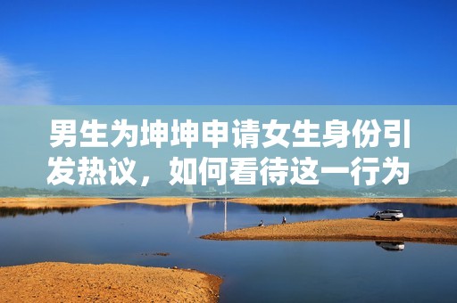 男生为坤坤申请女生身份引发热议，如何看待这一行为
