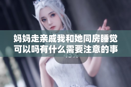 妈妈走亲戚我和她同房睡觉可以吗有什么需要注意的事项