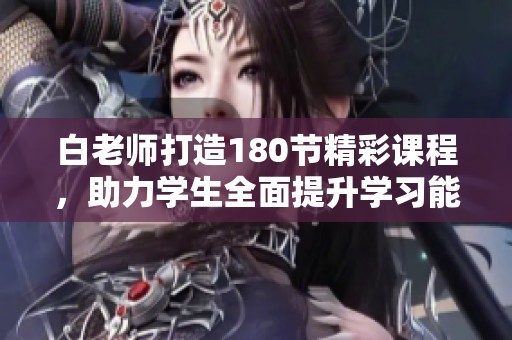 白老师打造180节精彩课程，助力学生全面提升学习能力