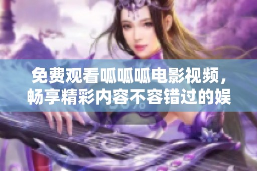 免费观看呱呱呱电影视频，畅享精彩内容不容错过的娱乐体验