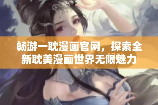 畅游一耽漫画官网，探索全新耽美漫画世界无限魅力