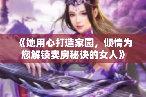 《她用心打造家园，倾情为您解锁卖房秘诀的女人》