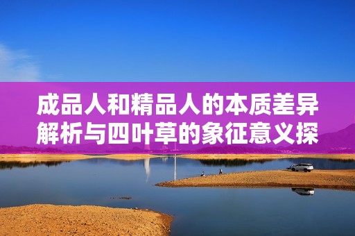 成品人和精品人的本质差异解析与四叶草的象征意义探讨