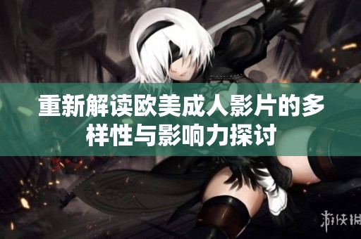 重新解读欧美成人影片的多样性与影响力探讨
