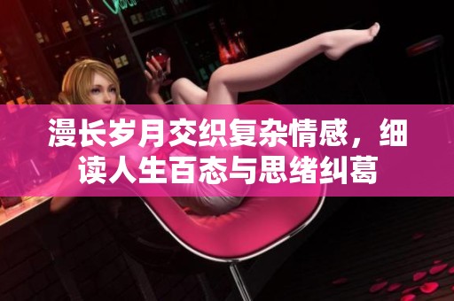 漫长岁月交织复杂情感，细读人生百态与思绪纠葛