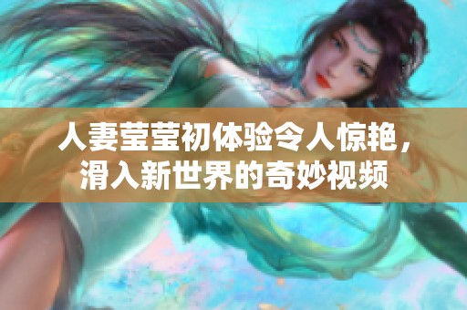 人妻莹莹初体验令人惊艳，滑入新世界的奇妙视频