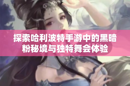 探索哈利波特手游中的黑暗粉秘境与独特舞会体验