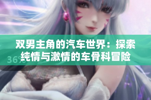 双男主角的汽车世界：探索纯情与激情的车骨科冒险