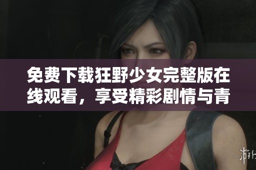 免费下载狂野少女完整版在线观看，享受精彩剧情与青春互动的绝佳体验