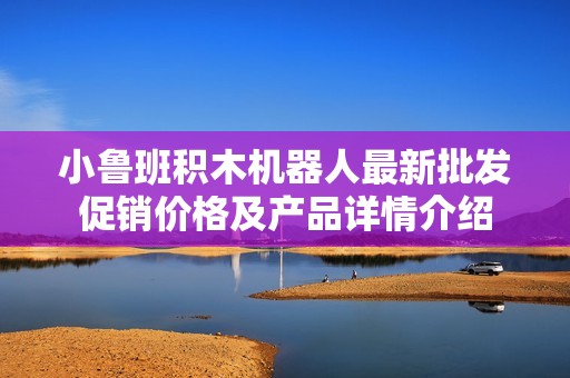 小鲁班积木机器人最新批发促销价格及产品详情介绍