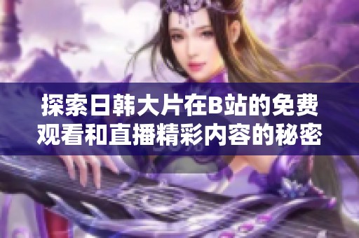 探索日韩大片在B站的免费观看和直播精彩内容的秘密