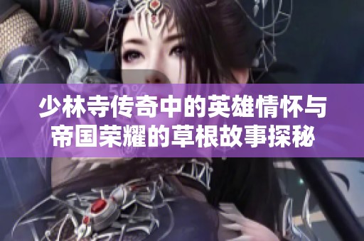 少林寺传奇中的英雄情怀与帝国荣耀的草根故事探秘