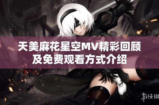 天美麻花星空MV精彩回顾及免费观看方式介绍