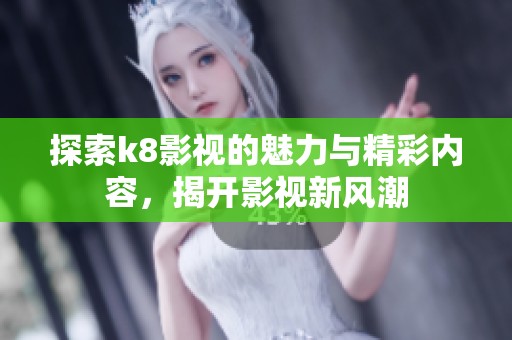 探索k8影视的魅力与精彩内容，揭开影视新风潮