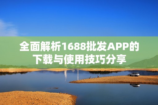 全面解析1688批发APP的下载与使用技巧分享