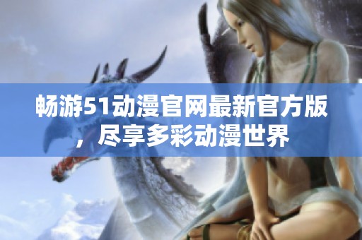 畅游51动漫官网最新官方版，尽享多彩动漫世界